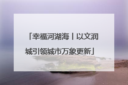 幸福河湖海丨以文润城引领城市万象更新
