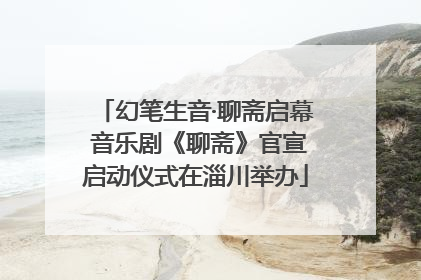 幻笔生音·聊斋启幕 音乐剧《聊斋》官宣启动仪式在淄川举办