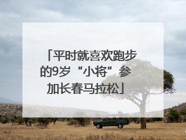 平时就喜欢跑步的9岁“小将”参加长春马拉松