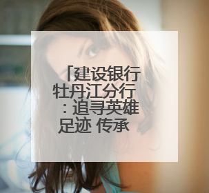 建设银行牡丹江分行：追寻英雄足迹 传承榜样力量