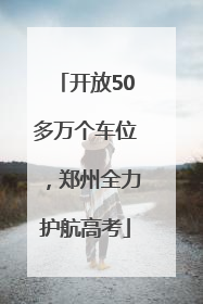 开放50多万个车位，郑州全力护航高考
