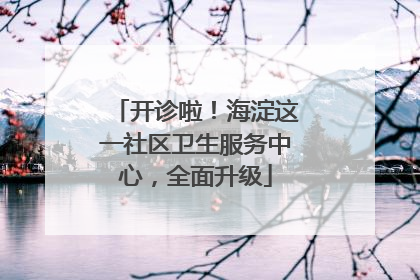 开诊啦！海淀这一社区卫生服务中心，全面升级