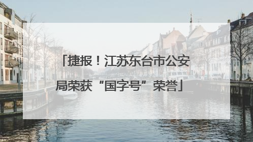 捷报！江苏东台市公安局荣获“国字号”荣誉