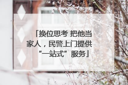换位思考 把他当家人，民警上门提供“一站式”服务