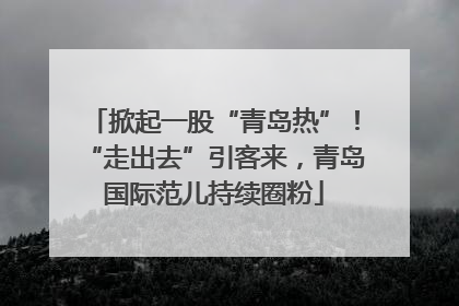 掀起一股“青岛热”！“走出去”引客来，青岛国际范儿持续圈粉