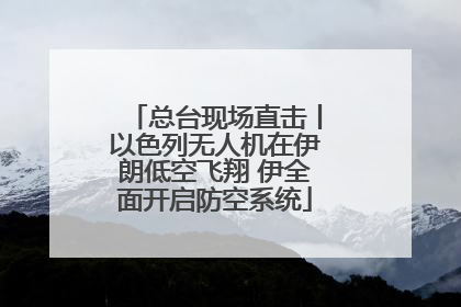 总台现场直击丨以色列无人机在伊朗低空飞翔 伊全面开启防空系统