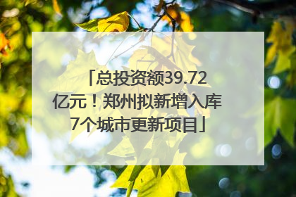 总投资额39.72亿元！郑州拟新增入库7个城市更新项目