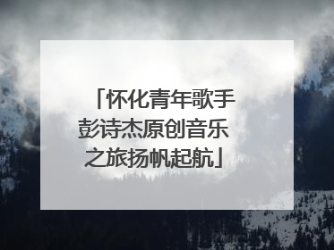 怀化青年歌手彭诗杰原创音乐之旅扬帆起航
