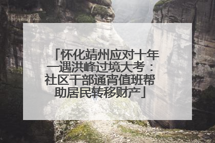 怀化靖州应对十年一遇洪峰过境大考：社区干部通宵值班帮助居民转移财产