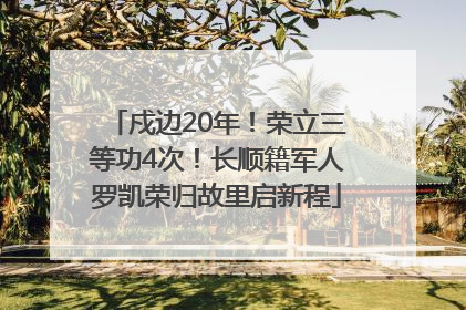 戍边20年！荣立三等功4次！长顺籍军人罗凯荣归故里启新程