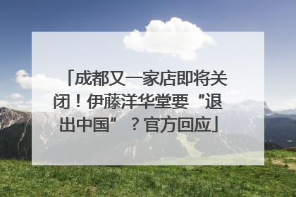 成都又一家店即将关闭！伊藤洋华堂要“退出中国”？官方回应