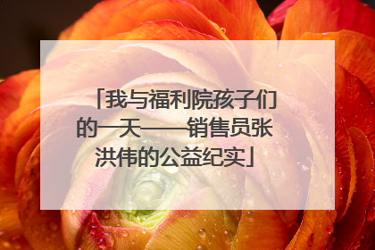 我与福利院孩子们的一天——销售员张洪伟的公益纪实