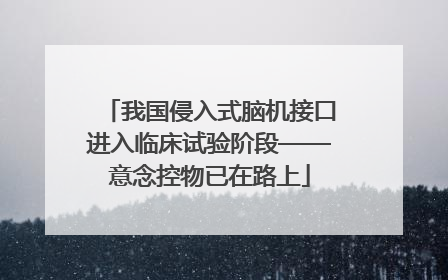 我国侵入式脑机接口进入临床试验阶段——意念控物已在路上