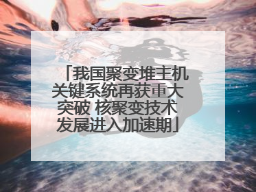 我国聚变堆主机关键系统再获重大突破 核聚变技术发展进入加速期