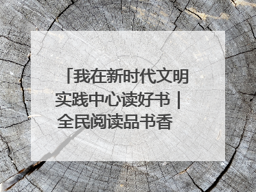 我在新时代文明实践中心读好书｜全民阅读品书香 文明新风润心田