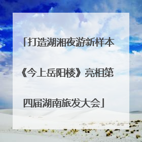 打造湖湘夜游新样本《今上岳阳楼》亮相第四届湖南旅发大会