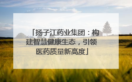 扬子江药业集团：构建智慧健康生态，引领医药质量新高度