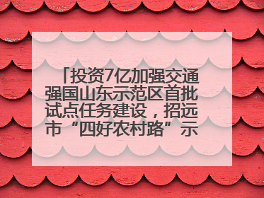 投资7亿加强交通强国山东示范区首批试点任务建设，招远市“四好农村路”示范环线为乡村振兴“开路”