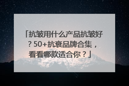 抗皱用什么产品抗皱好？50+抗衰品牌合集，看看哪款适合你？