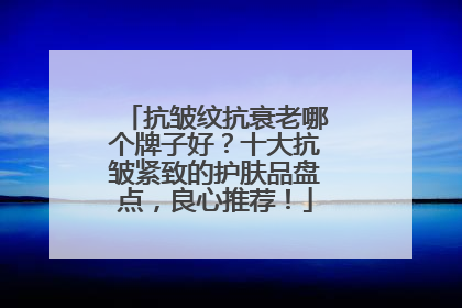 抗皱纹抗衰老哪个牌子好？十大抗皱紧致的护肤品盘点，良心推荐！