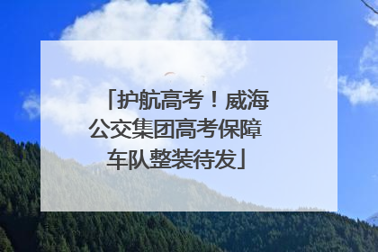 护航高考！威海公交集团高考保障车队整装待发