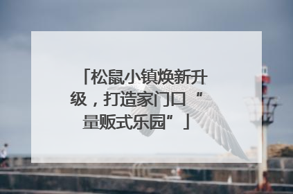 松鼠小镇焕新升级，打造家门口“量贩式乐园”