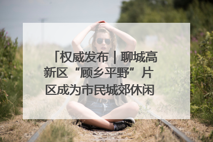 权威发布｜聊城高新区“顾乡平野”片区成为市民城郊休闲全新目的地