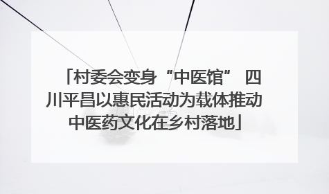 村委会变身“中医馆” 四川平昌以惠民活动为载体推动中医药文化在乡村落地