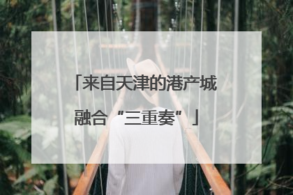 来自天津的港产城融合“三重奏”