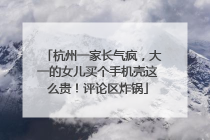 杭州一家长气疯，大一的女儿买个手机壳这么贵！评论区炸锅