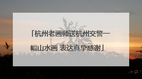 杭州老画师送杭州交警一幅山水画 表达真挚感谢
