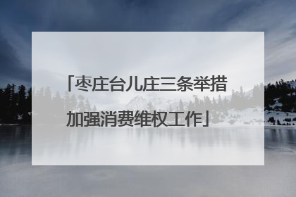 枣庄台儿庄三条举措加强消费维权工作