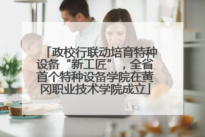 政校行联动培育特种设备“新工匠”，全省首个特种设备学院在黄冈职业技术学院成立