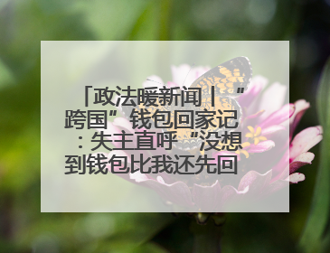 政法暖新闻丨“跨国”钱包回家记：失主直呼“没想到钱包比我还先回国！”