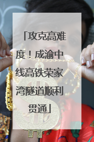 攻克高难度！成渝中线高铁荣家湾隧道顺利贯通