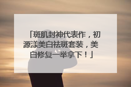斑肌封神代表作，初源漾美白祛斑套装，美白修复一举拿下！