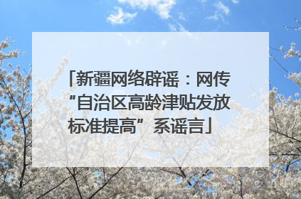 新疆网络辟谣：网传“自治区高龄津贴发放标准提高”系谣言