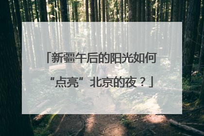 新疆午后的阳光如何“点亮”北京的夜？