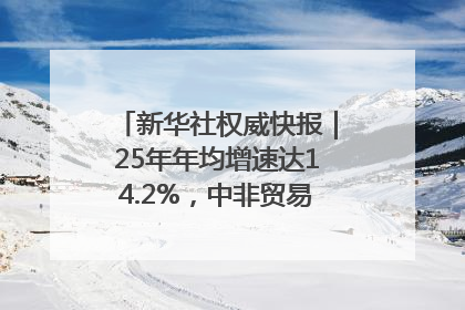 新华社权威快报｜25年年均增速达14.2%，中非贸易规模已超2万亿元