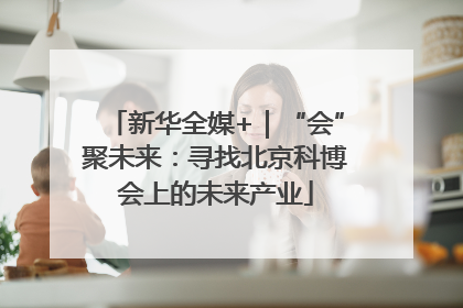 新华全媒+｜“会”聚未来：寻找北京科博会上的未来产业