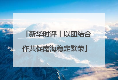 新华时评丨以团结合作共促南海稳定繁荣