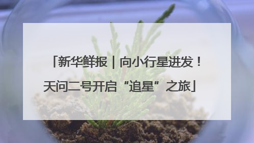 新华鲜报｜向小行星进发！天问二号开启“追星”之旅