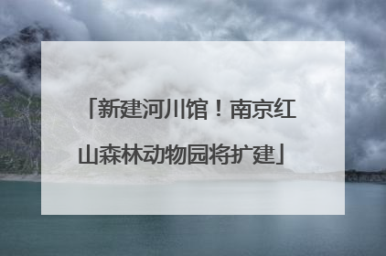 新建河川馆！南京红山森林动物园将扩建