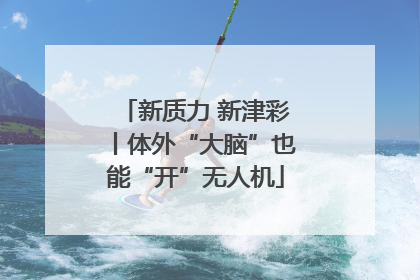 新质力 新津彩丨体外“大脑”也能“开”无人机