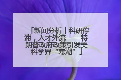 新闻分析丨科研停滞，人才外流——特朗普政府政策引发美科学界“寒潮”