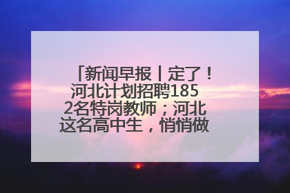 新闻早报丨定了！河北计划招聘1852名特岗教师；河北这名高中生，悄悄做了件超酷的事>>