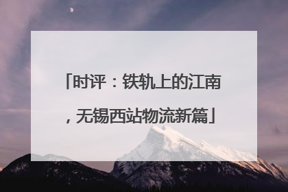 时评：铁轨上的江南，无锡西站物流新篇