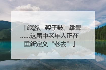 旅游、架子鼓、跳舞……这届中老年人正在重新定义“老去”