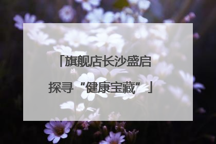旗舰店长沙盛启 探寻“健康宝藏”