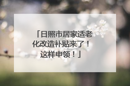 日照市居家适老化改造补贴来了！这样申领！